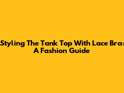 Styling The Tank Top With Lace Bra: A Fashion Guide